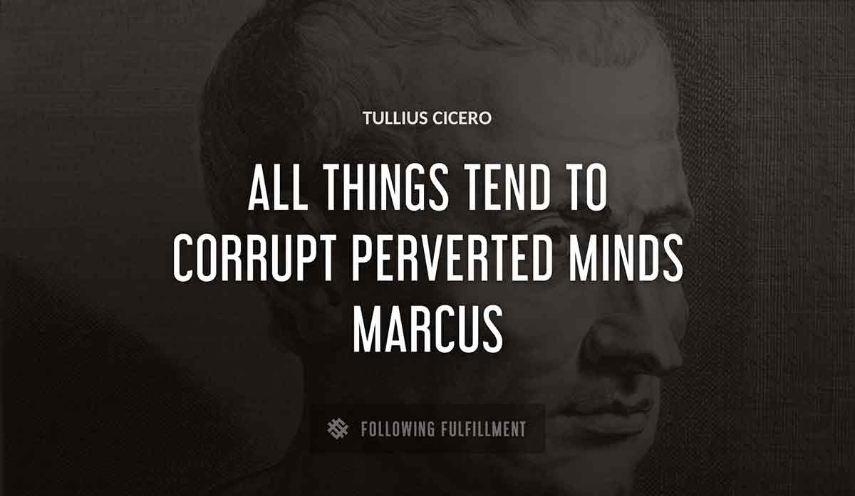 all things tend to corrupt perverted minds marcus Tullius Cicero quote
