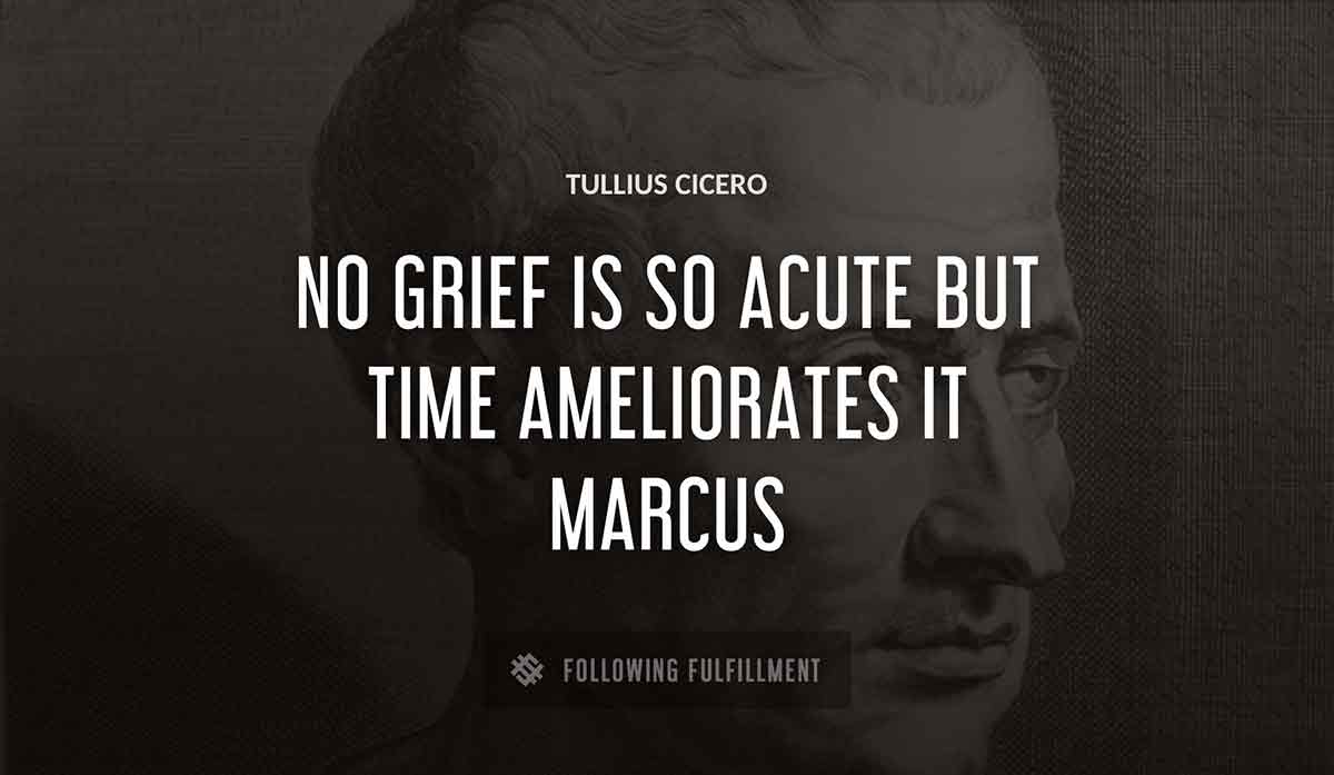 no grief is so acute but time ameliorates it marcus Tullius Cicero quote