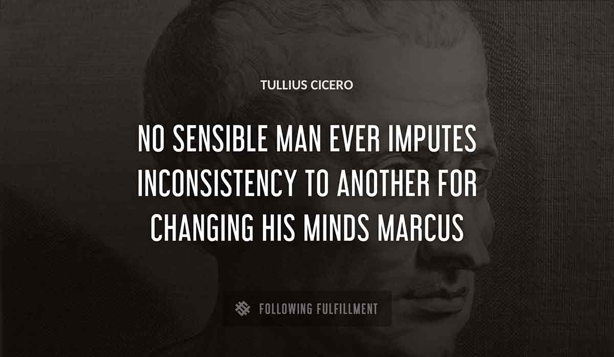 no sensible man ever imputes inconsistency to another for changing his minds marcus Tullius Cicero quote