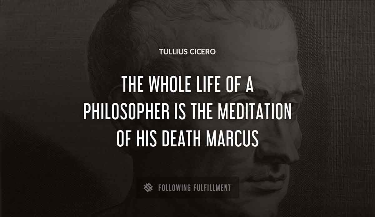 the whole life of a philosopher is the meditation of his death marcus Tullius Cicero quote