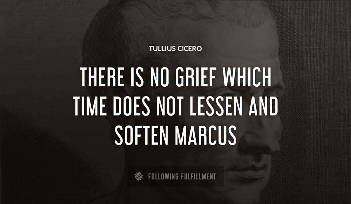 there is no grief which time does not lessen and soften marcus Tullius Cicero quote