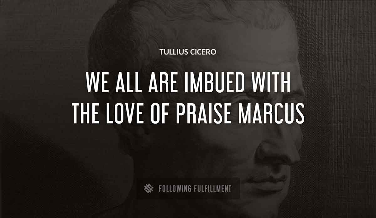 we all are imbued with the love of praise marcus Tullius Cicero quote