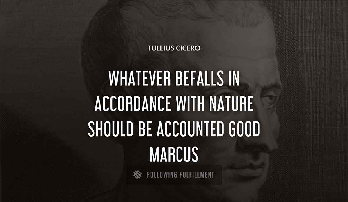 whatever befalls in accordance with nature should be accounted good marcus Tullius Cicero quote