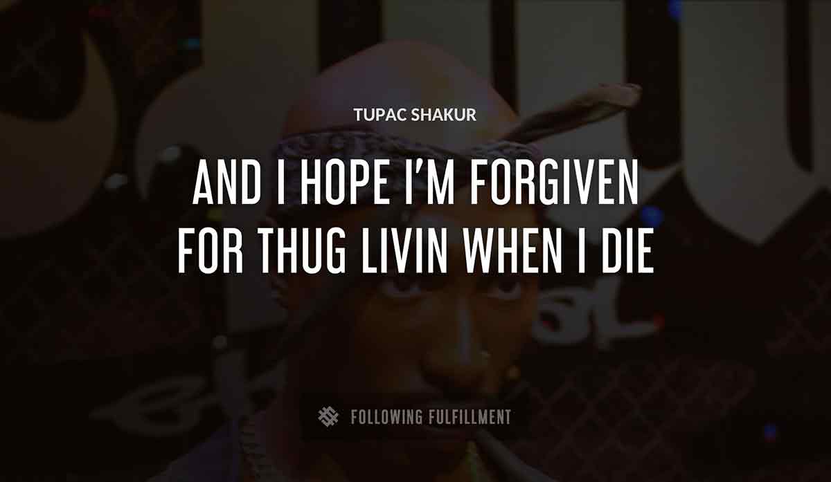 and i hope i m forgiven for thug livin when i die Tupac Shakur quote