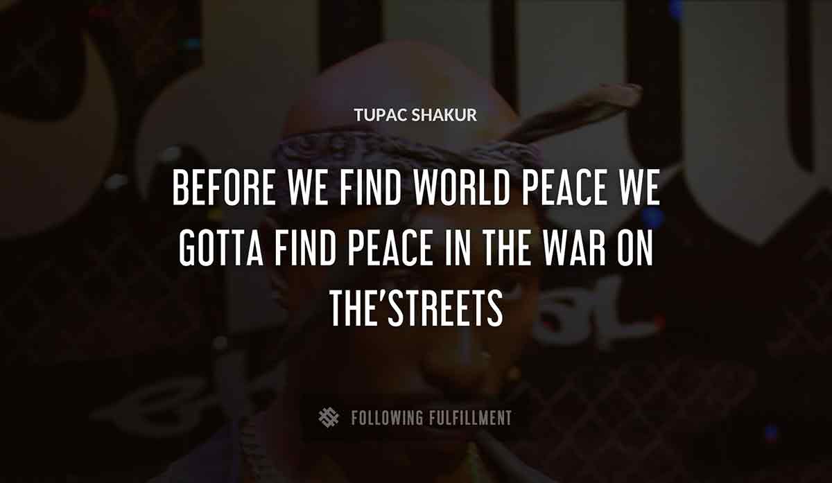 before we find world peace we gotta find peace in the war on the streets Tupac Shakur quote