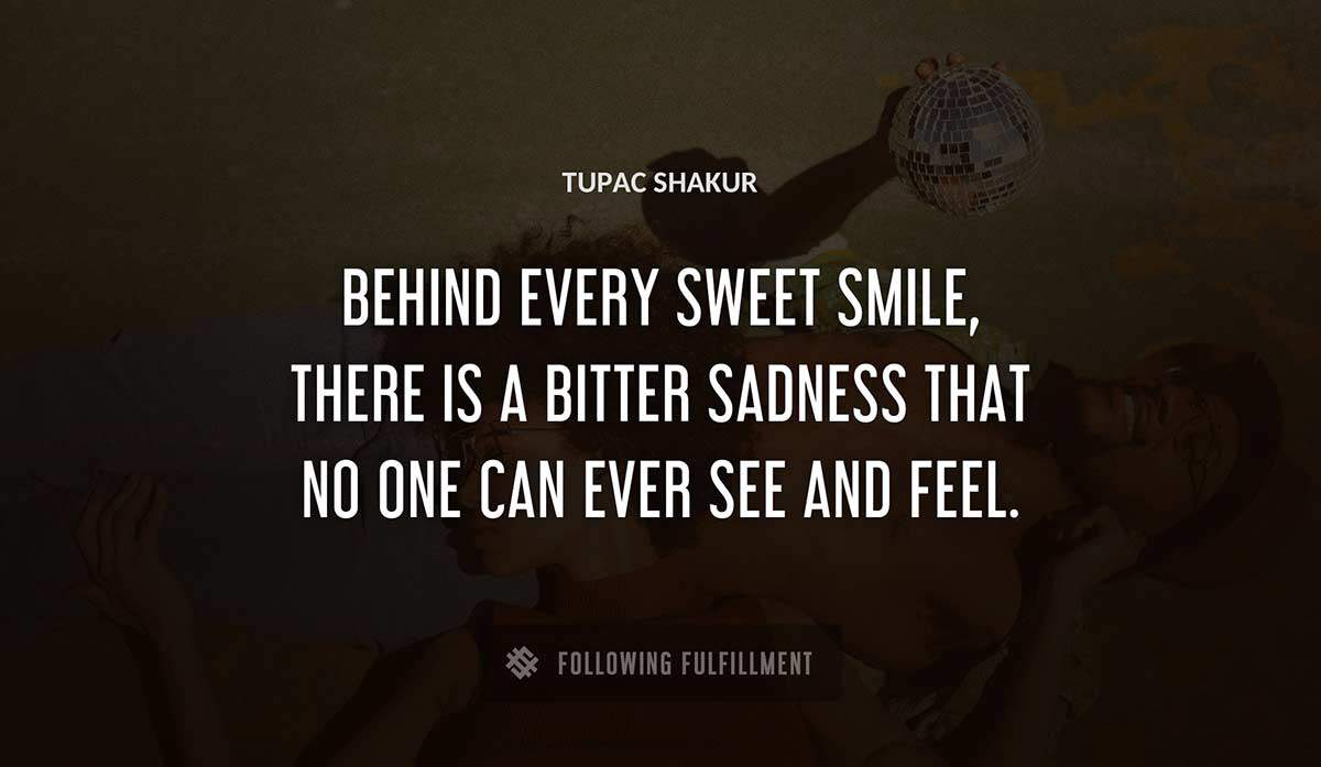behind every sweet smile there is a bitter sadness that no one can ever see and feel Tupac Shakur quote