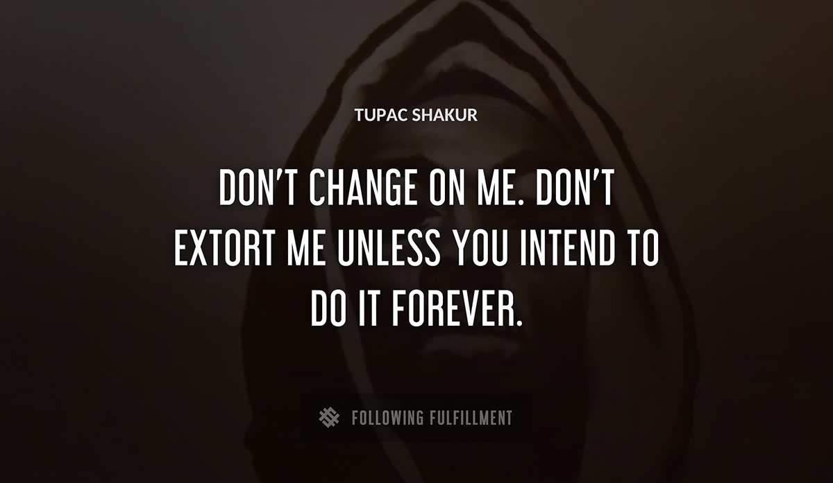 don t change on me don t extort me unless you intend to do it forever Tupac Shakur quote