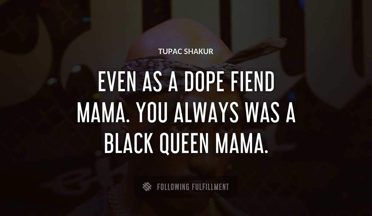 even as a dope fiend mama you always was a black queen mama Tupac Shakur quote