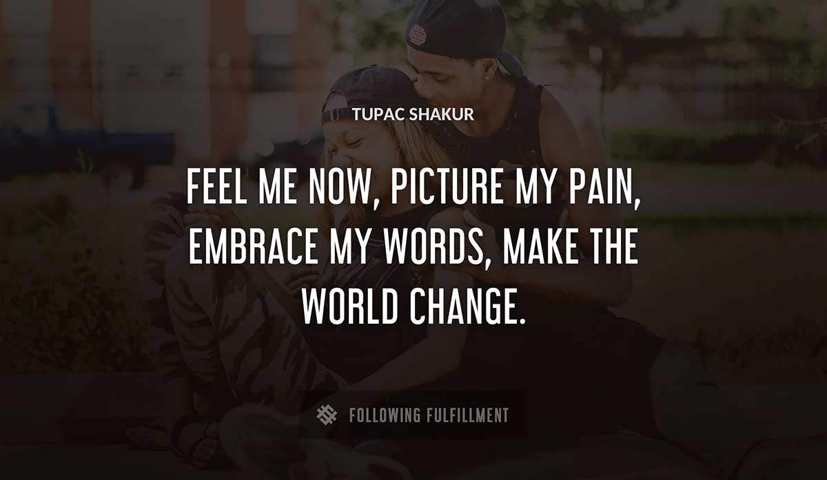 feel me now picture my pain embrace my words make the world change Tupac Shakur quote