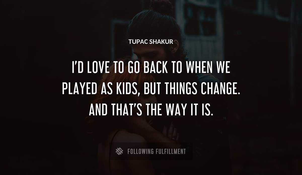i d love to go back to when we played as kids but things change and that s the way it is Tupac Shakur quote