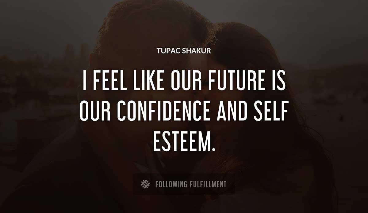 i feel like our future is our confidence and self esteem Tupac Shakur quote