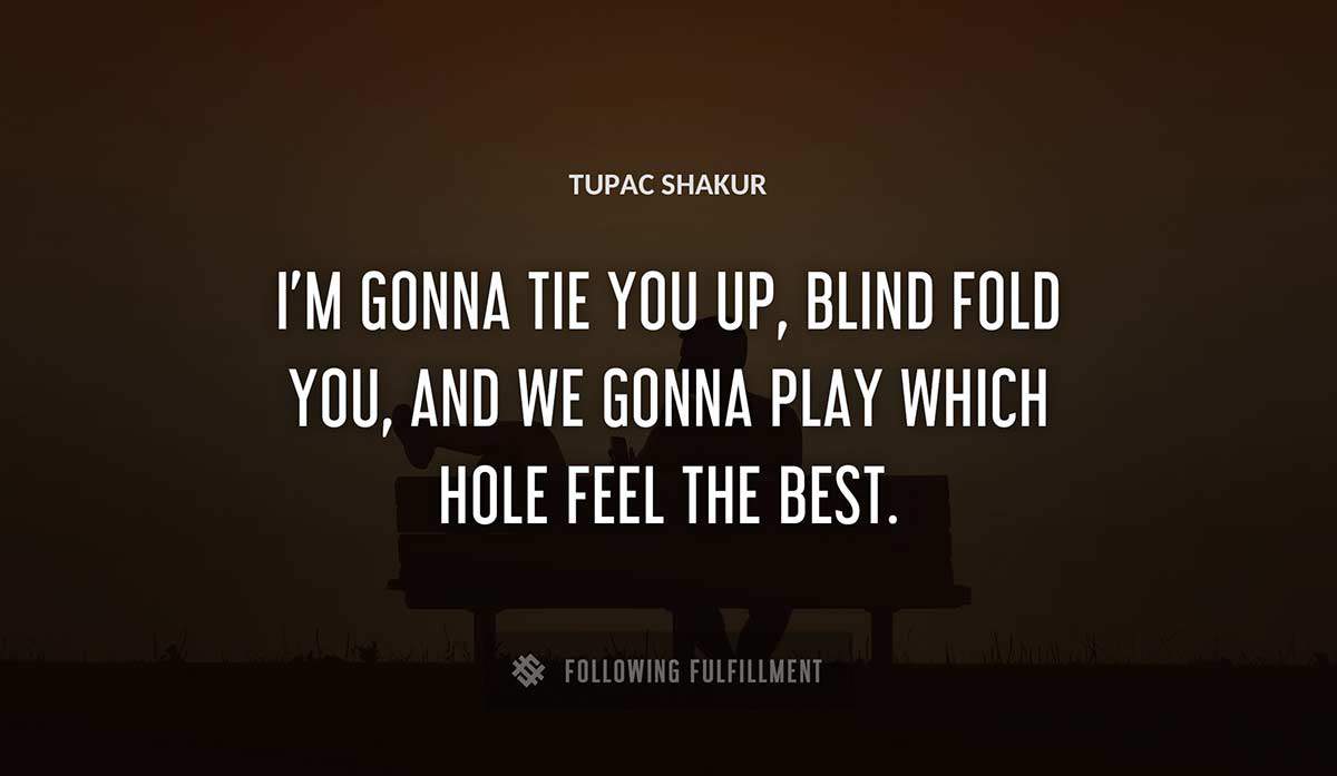 i m gonna tie you up blind fold you and we gonna play which hole feel the best Tupac Shakur quote