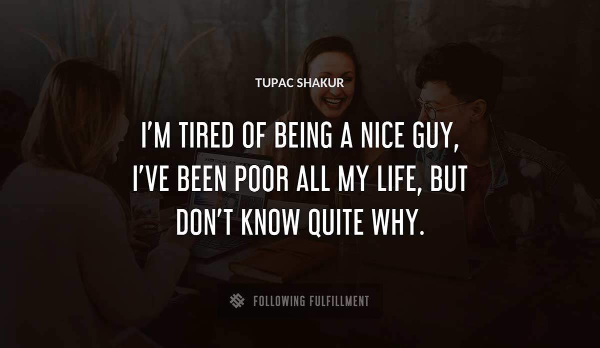 i m tired of being a nice guy i ve been poor all my life but don t know quite why Tupac Shakur quote