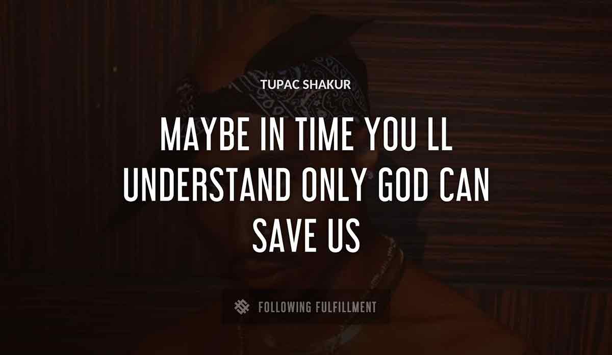 maybe in time you ll understand only god can save us Tupac Shakur quote