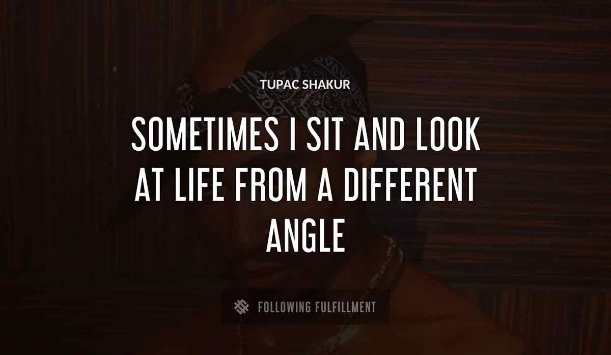 sometimes i sit and look at life from a different angle Tupac Shakur quote
