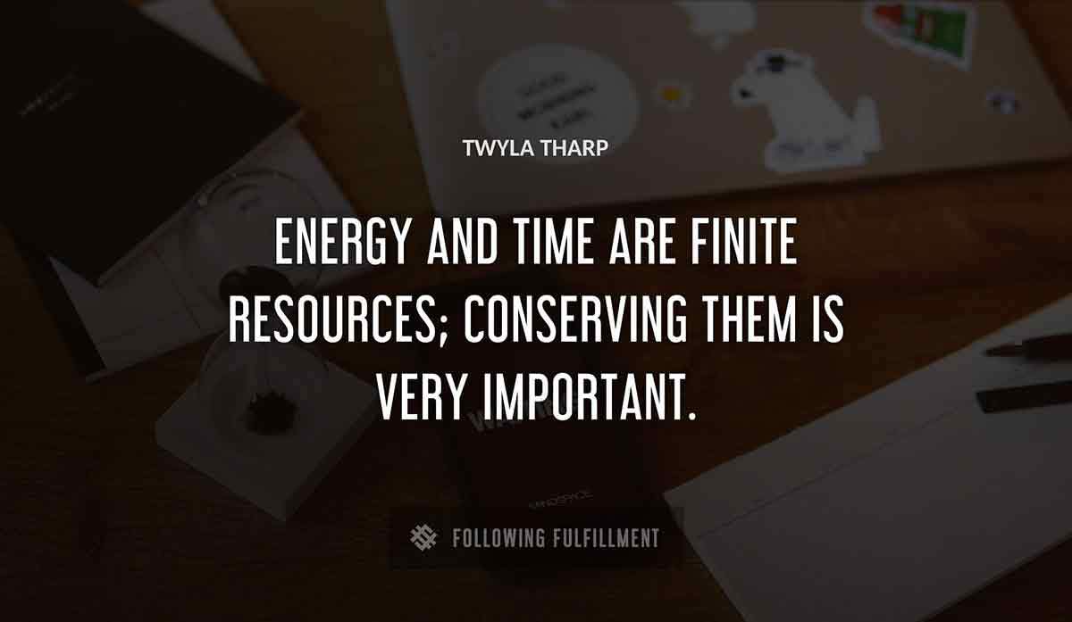 energy and time are finite resources conserving them is very important Twyla Tharp quote