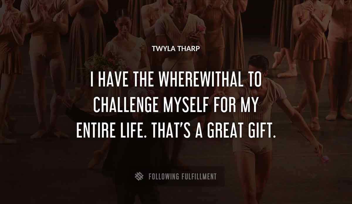 i have the wherewithal to challenge myself for my entire life that s a great gift Twyla Tharp quote