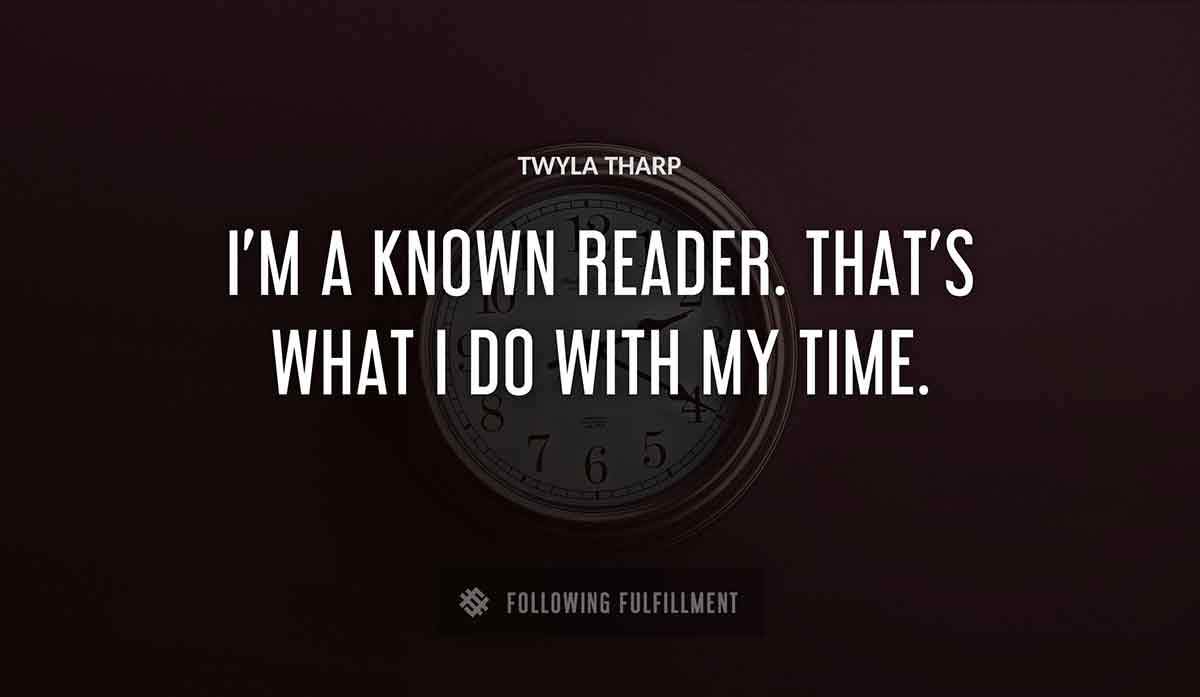 i m a known reader that s what i do with my time Twyla Tharp quote