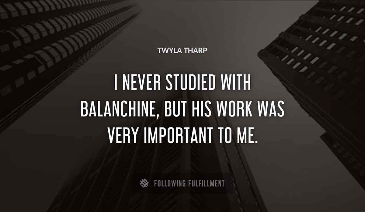 i never studied with balanchine but his work was very important to me Twyla Tharp quote