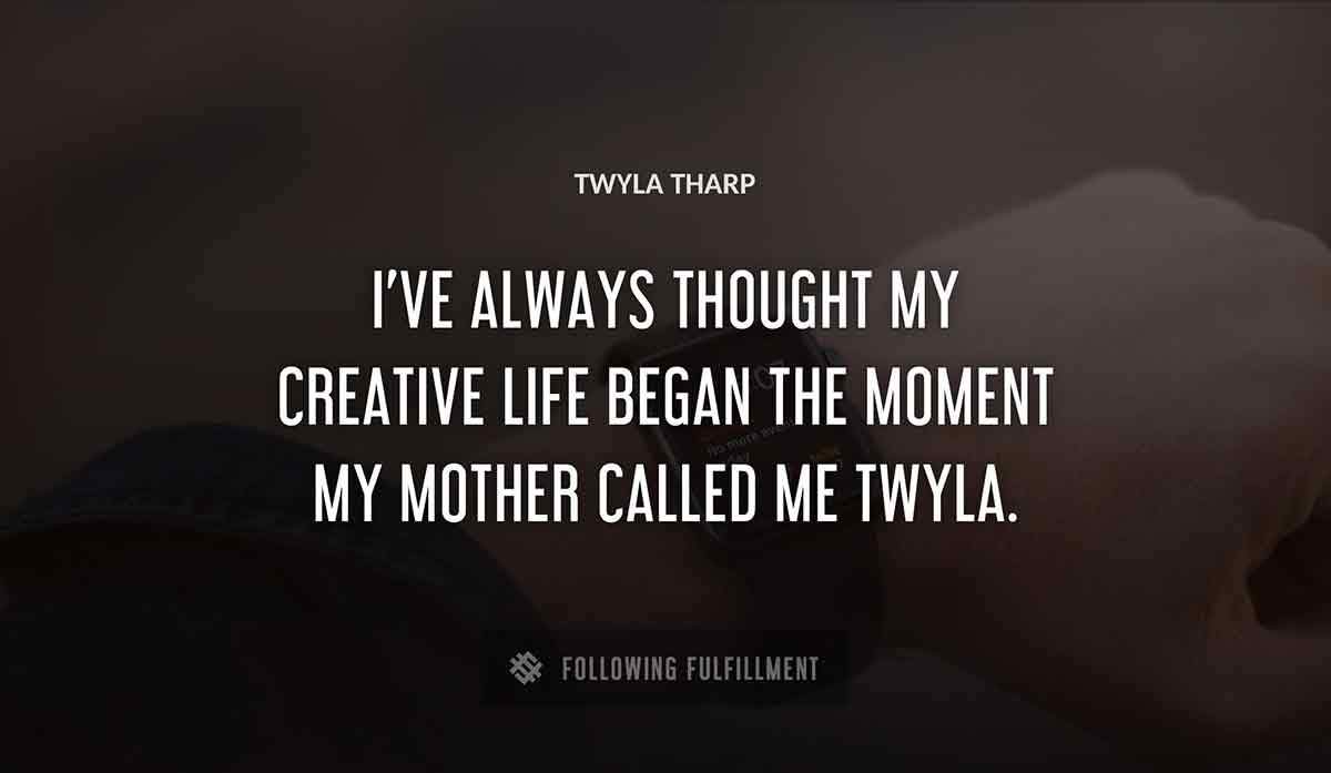 i ve always thought my creative life began the moment my mother called me twyla Twyla Tharp quote