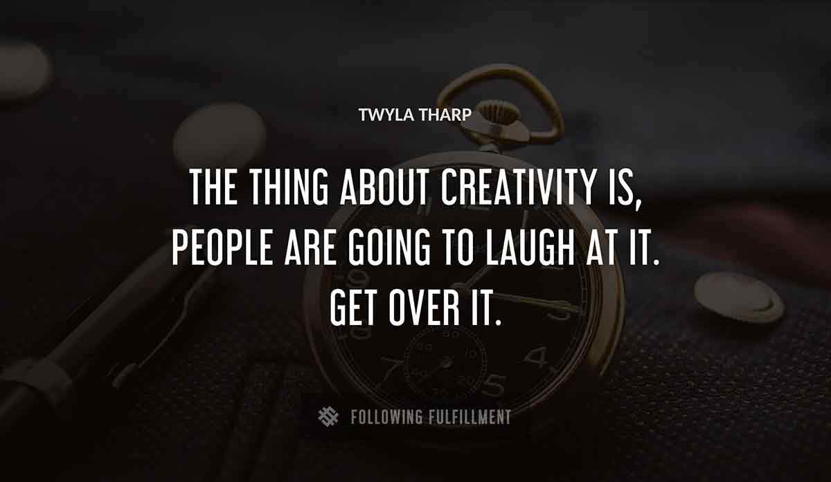 the thing about creativity is people are going to laugh at it get over it Twyla Tharp quote