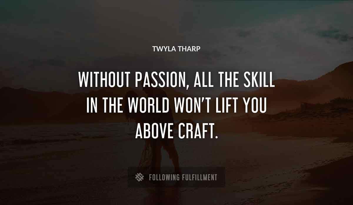 without passion all the skill in the world won t lift you above craft Twyla Tharp quote