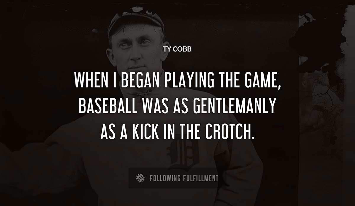 when i began playing the game baseball was as gentlemanly as a kick in the crotch Ty Cobb quote
