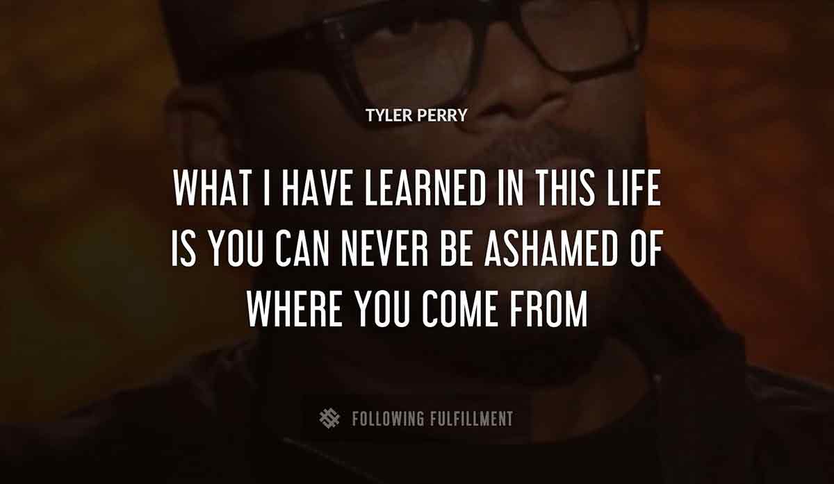 what i have learned in this life is you can never be ashamed of where you come from Tyler Perry quote