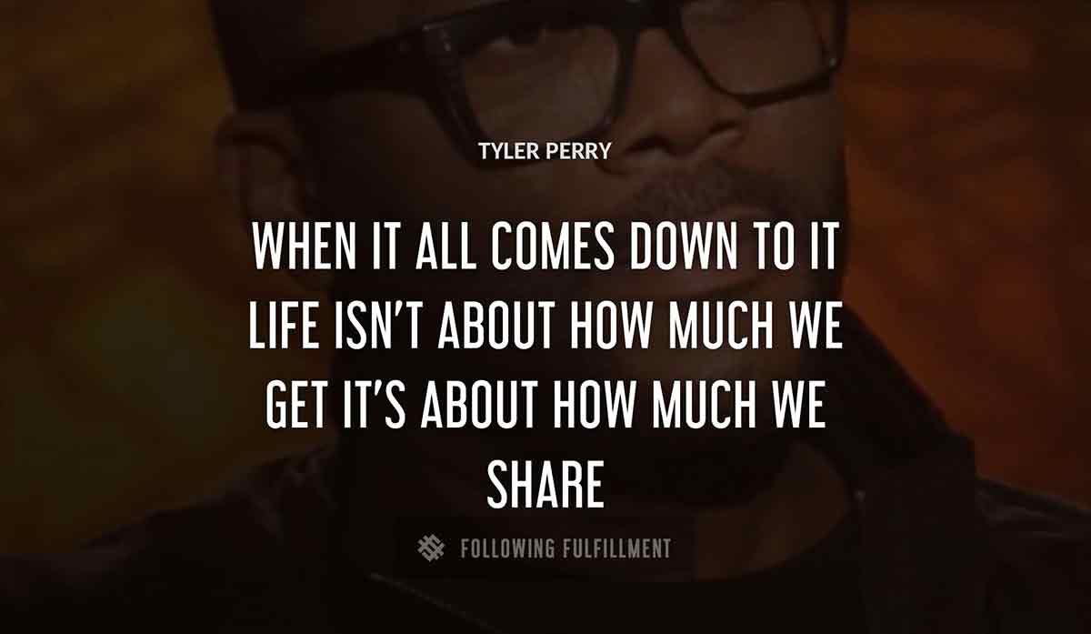 when it all comes down to it life isn t about how much we get it s about how much we share Tyler Perry quote