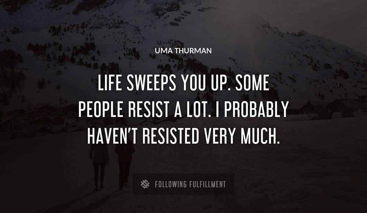 life sweeps you up some people resist a lot i probably haven t resisted very much Uma Thurman quote