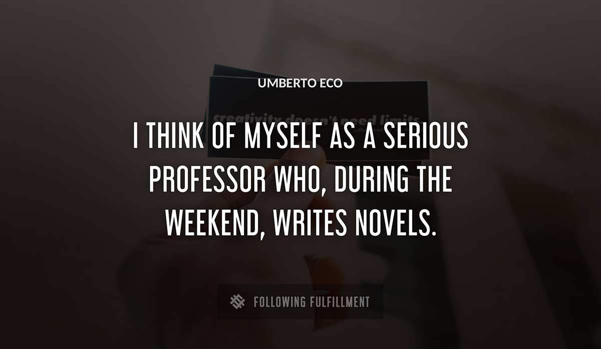 i think of myself as a serious professor who during the weekend writes novels Umberto Eco quote