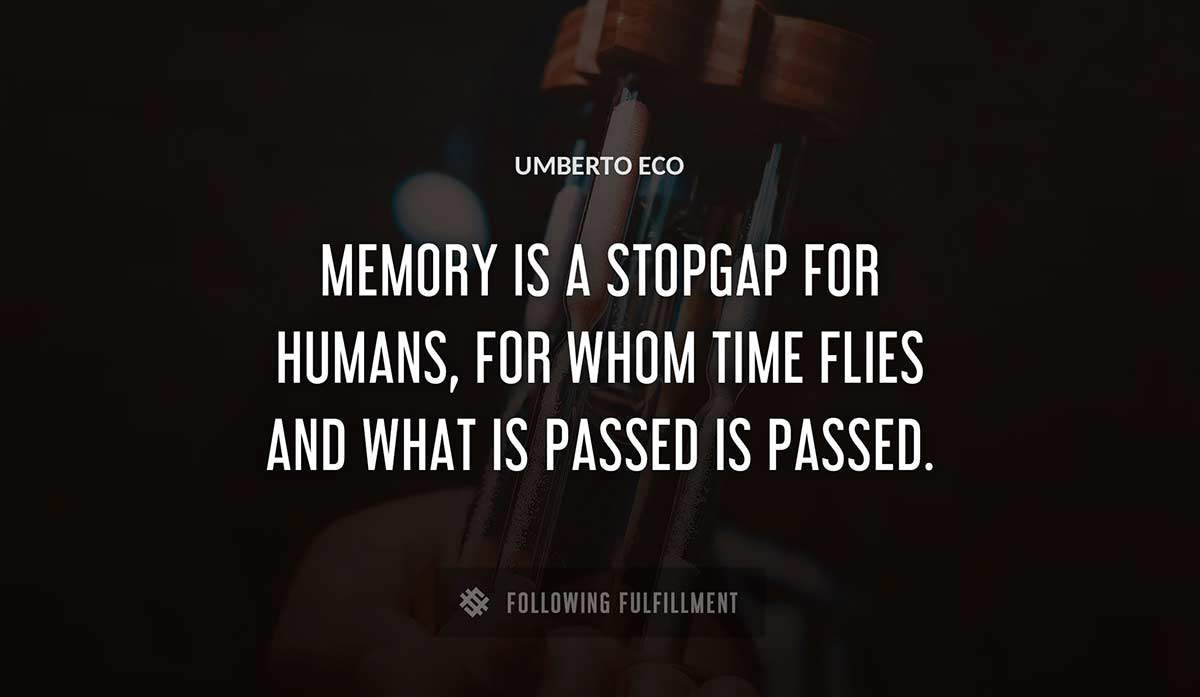 memory is a stopgap for humans for whom time flies and what is passed is passed Umberto Eco quote
