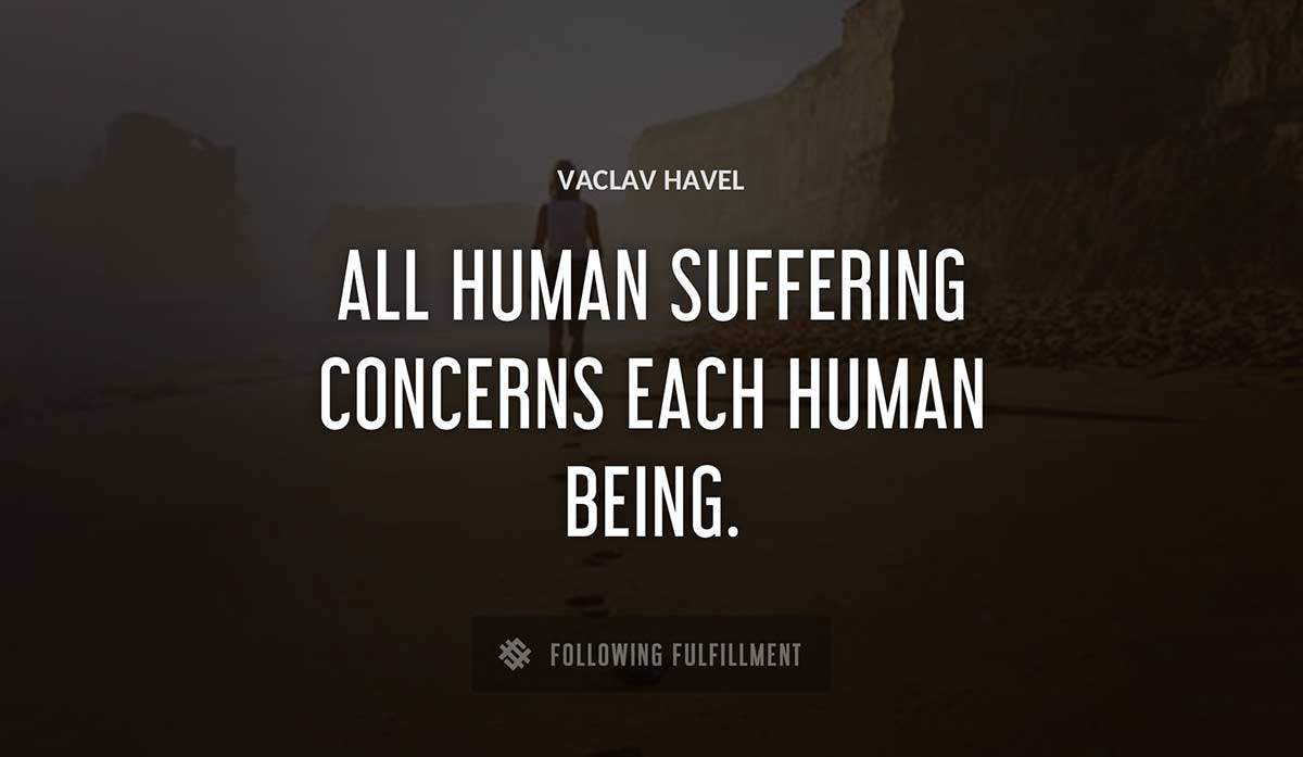 all human suffering concerns each human being Vaclav Havel quote
