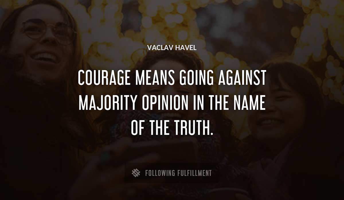 courage means going against majority opinion in the name of the truth Vaclav Havel quote