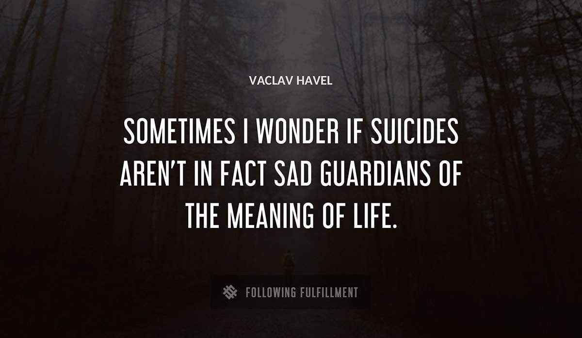 sometimes i wonder if suicides aren t in fact sad guardians of the meaning of life Vaclav Havel quote