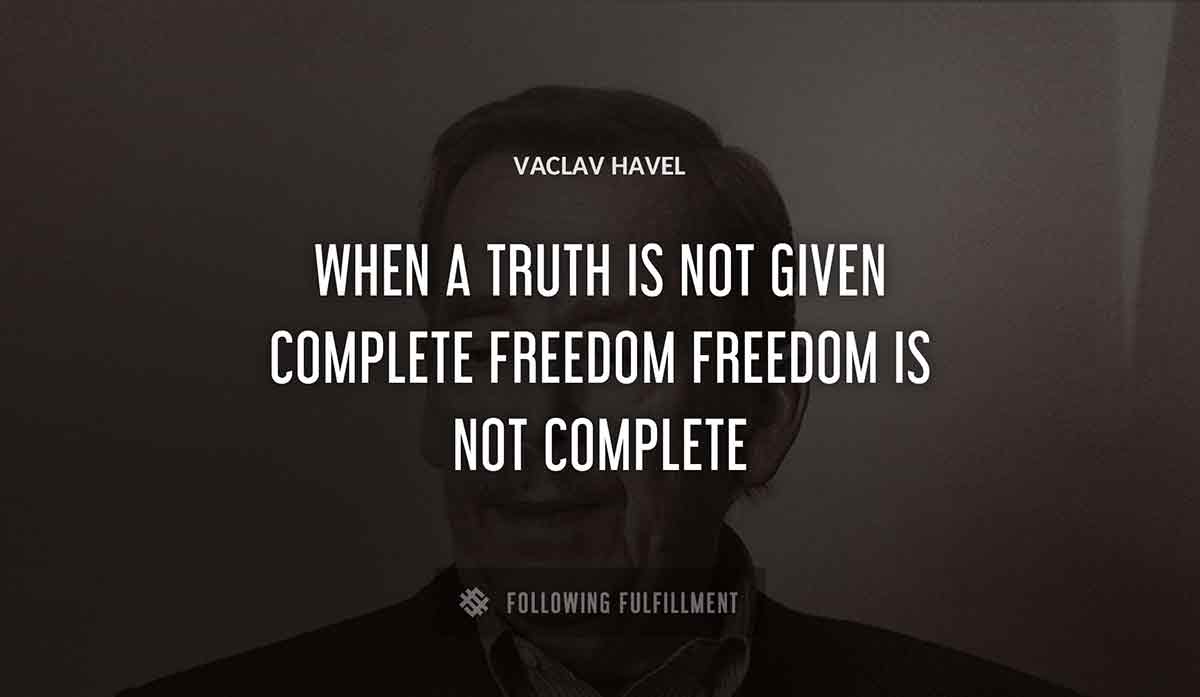 when a truth is not given complete freedom freedom is not complete Vaclav Havel quote