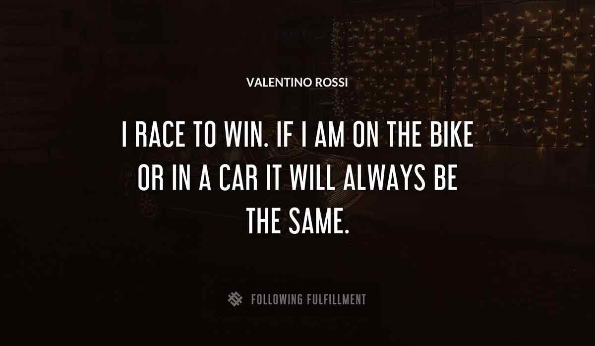 i race to win if i am on the bike or in a car it will always be the same Valentino Rossi quote