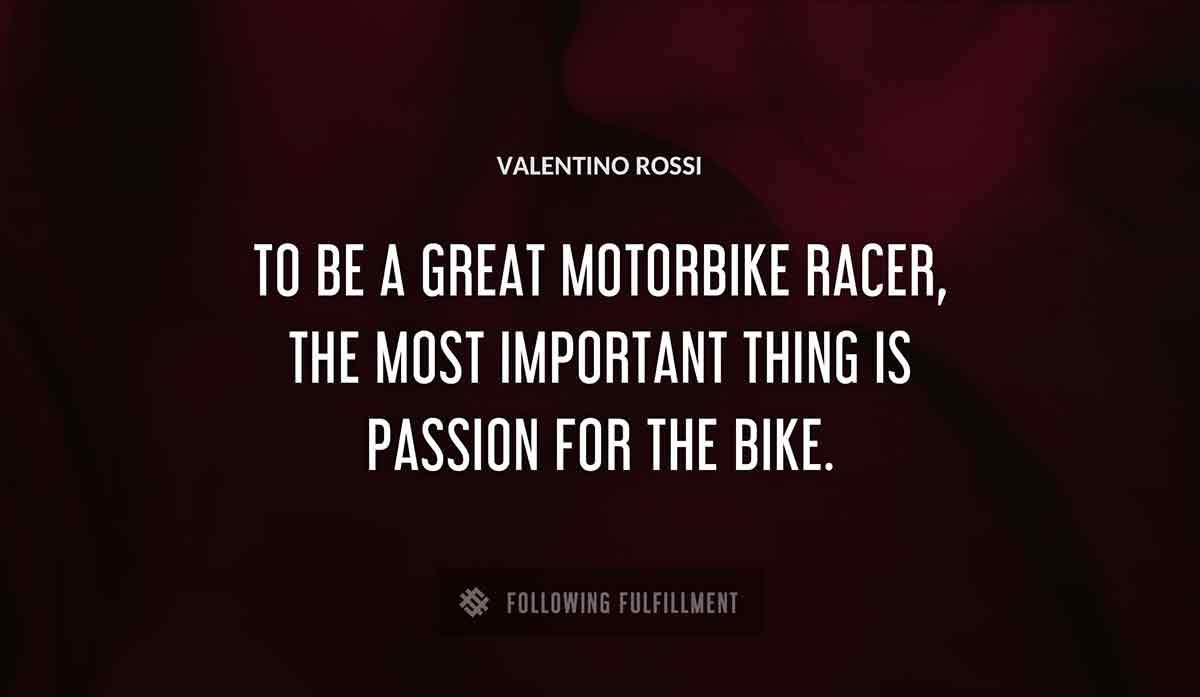 to be a great motorbike racer the most important thing is passion for the bike Valentino Rossi quote