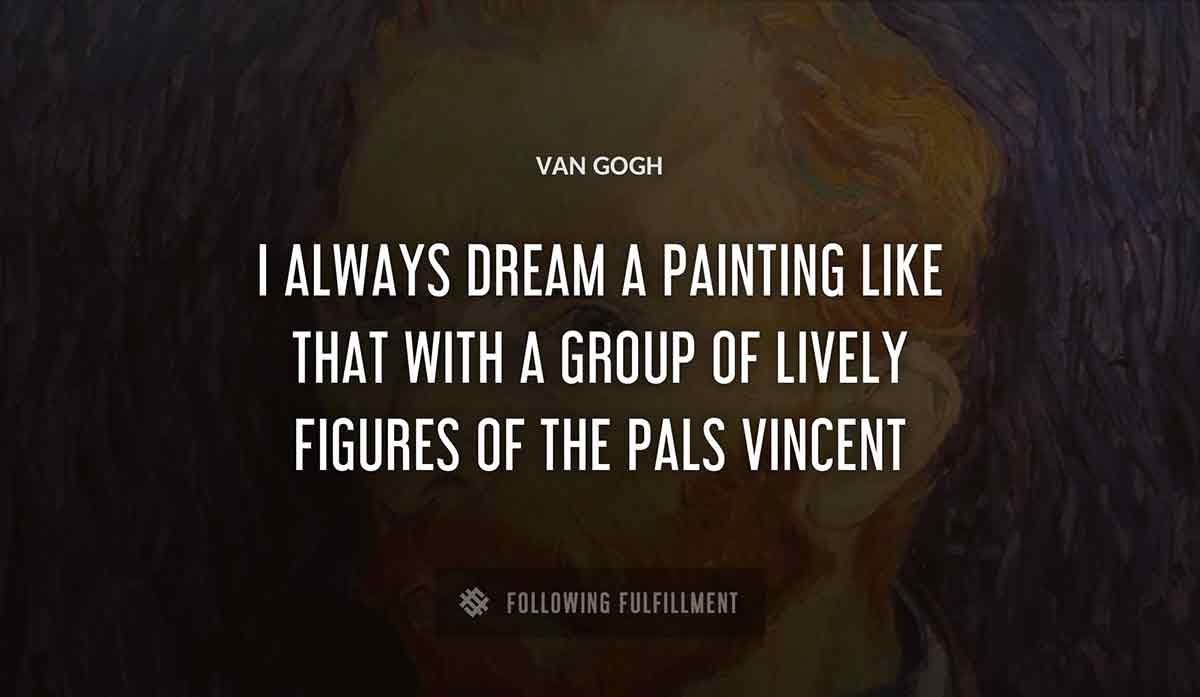 i always dream a painting like that with a group of lively figures of the pals vincent Van Gogh quote