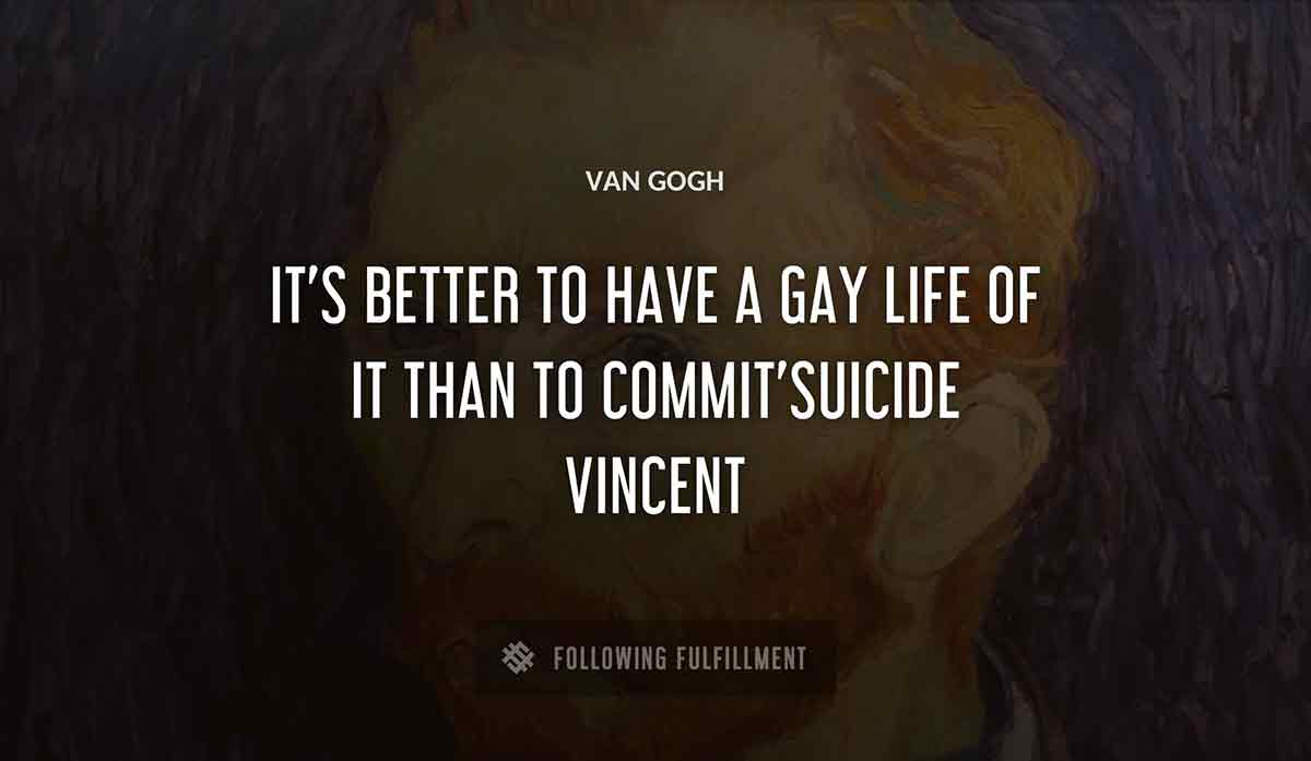 it s better to have a gay life of it than to commit suicide vincent Van Gogh quote