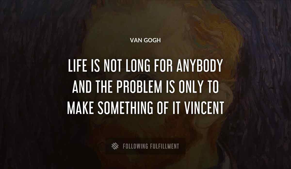 life is not long for anybody and the problem is only to make something of it vincent Van Gogh quote