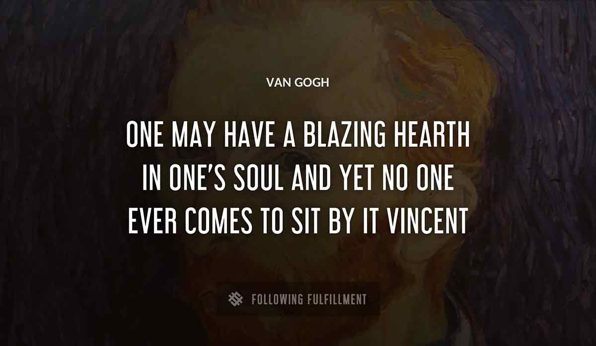 one may have a blazing hearth in one s soul and yet no one ever comes to sit by it vincent Van Gogh quote