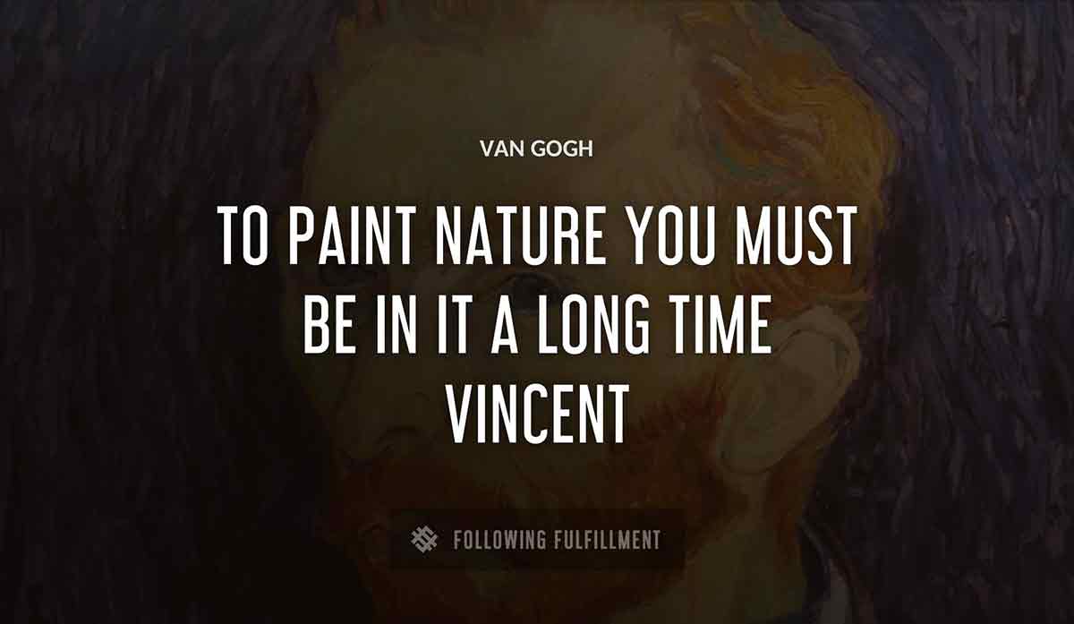 to paint nature you must be in it a long time vincent Van Gogh quote