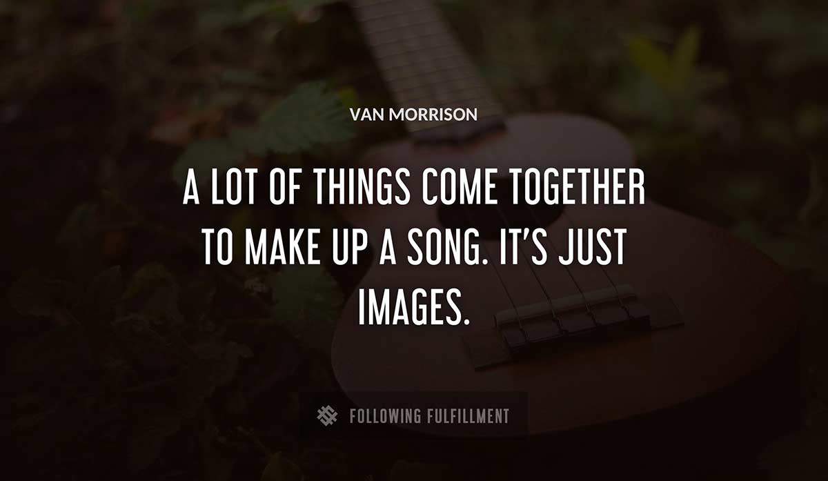a lot of things come together to make up a song it s just images Van Morrison quote