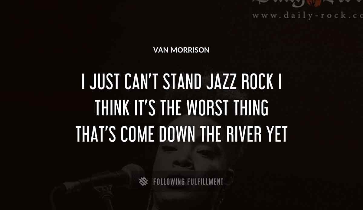 i just can t stand jazz rock i think it s the worst thing that s come down the river yet Van Morrison quote