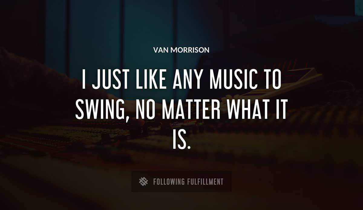 i just like any music to swing no matter what it is Van Morrison quote