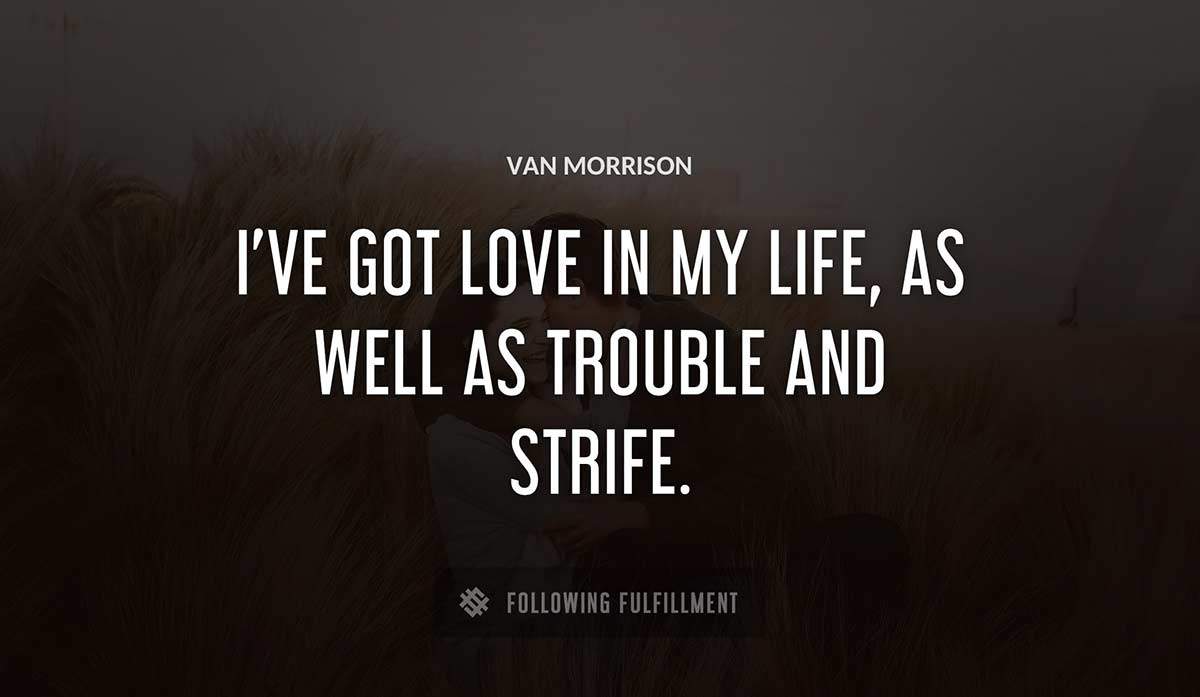 i ve got love in my life as well as trouble and strife Van Morrison quote