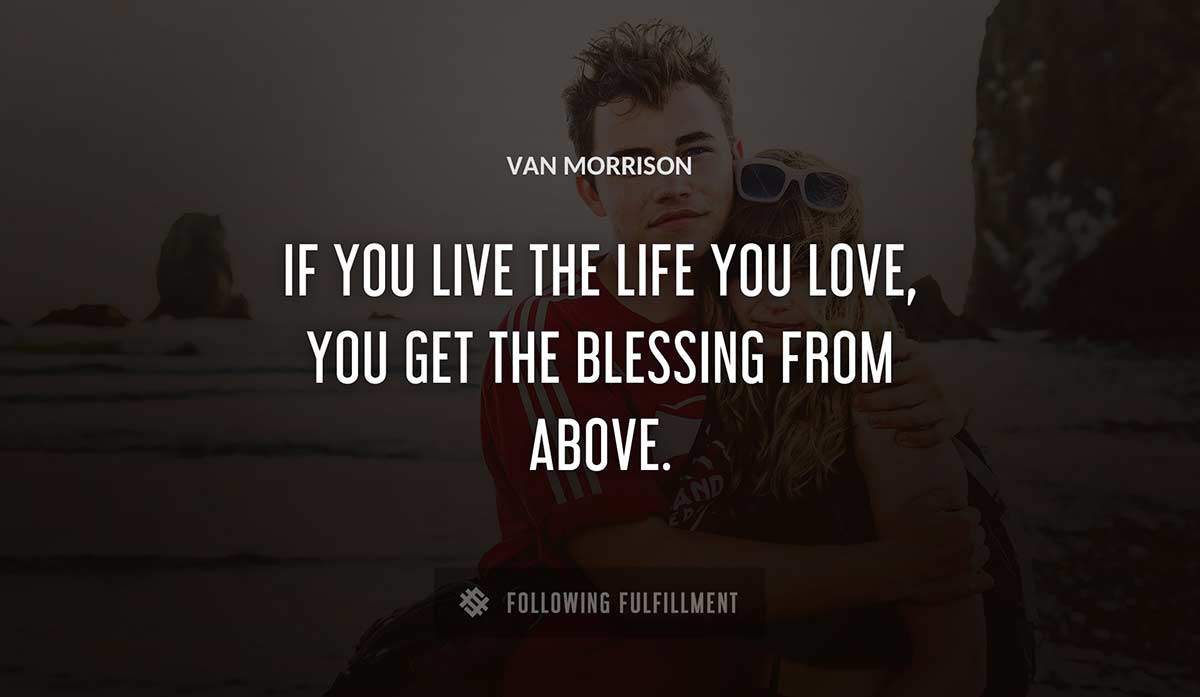 if you live the life you love you get the blessing from above Van Morrison quote