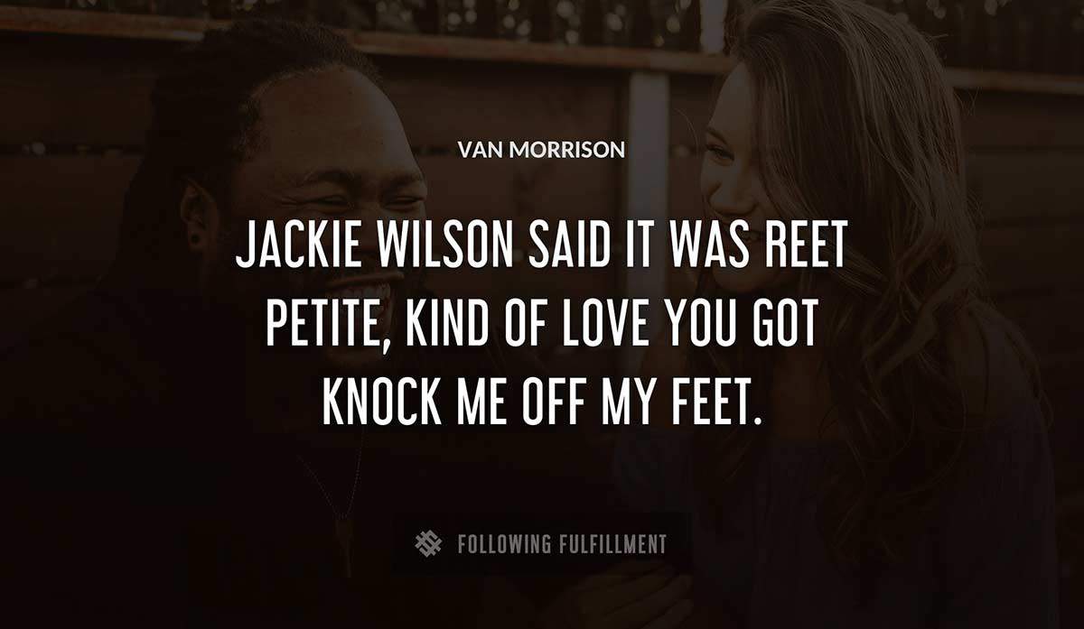 jackie wilson said it was reet petite kind of love you got knock me off my feet Van Morrison quote