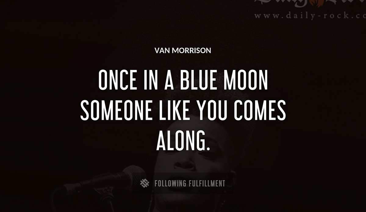 once in a blue moon someone like you comes along Van Morrison quote